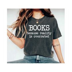 Books Because Reality Is Overrated Shirt Librarian Shirt Book Shirt Love Books Shirt Gift for Women Book Lovers Shirt Bo