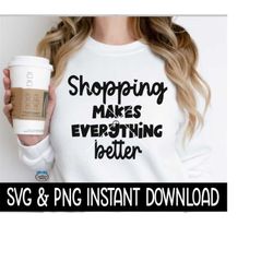 Shopping Makes Everything Better SVG, PNG Shirt SVG Files, Tee SvG Instant Download, Cricut Cut Files, Silhouette Cut Fi