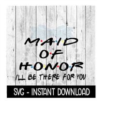 Maid Of Honor I'll Be There For You, Bridal Party Quote, SVG Files Instant Download, Cricut Cut Files, Silhouette Cut Fi