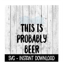 This Is Probably Beer SVG Files, Instant Download, Cricut Cut Files, Silhouette Cut Files, Download, Print