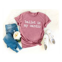 ballet is my cardio tshirt ballet shirt dance tshirt cute dance shirt dance practice shirt ballet studio shirt   dance a