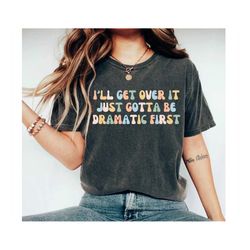 I'll Get Over it Just Gotta be Dramatic First Shirt Sarcastic Shirt Sarcasm Shirt Funny tshirt Sarcastic Shirts For Wome