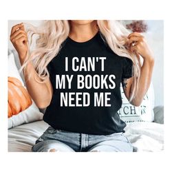 i can't my books need me shirt book lover gift book lover shirt book shirts gift for book lovers gifts for teachers book