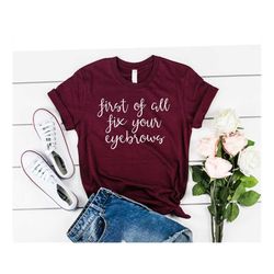 First Of All Fix Your Eyebrows T-shirt funny shirt cute shirt gift for her makeup funny saying shirt gift for mom gift f