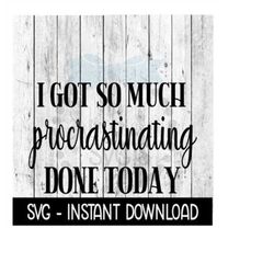 I Got So Much Procrastinating Done Today SVG, Funny SVG Files, Instant Download, Cricut Cut Files, Silhouette Cut Files,