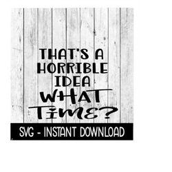 That's A Horrible Idea What Time SVG, Funny Adult SVG, Instant Download, Cricut Cut Files, Silhouette Cut Files, Downloa