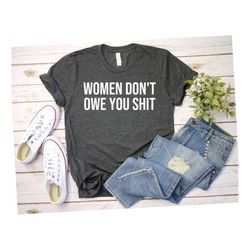 Women Don't Owe You Shit Shirt Feminist Shirt Feminism Shirt Feminist Gift Tee mother day Shirt teacher Shirt OK