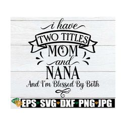 I Have Two Titles Mom And Nana And I'm Blessed By Both, Nana svg, Mom svg, Mother's Day, Mom And Nana, Cut File, SVG, Di