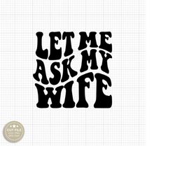 Let Me Ask My Wife Png Svg Let Me Ask My Wife Shirt Svg Funny Svg Adult Humor Svg Marriage Humor Design Husband and Wife