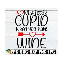 Who Needs Cupid When You Have Wine, Anti Valentine's Day, Valentine's Day, Cut File, SVG, Printable Image, Ion On,Funny