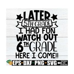 Later 5th Grade I Had Fun Watch Out 6th Grade here I Come, End Of 5th Grade, End Of The Year svg, End Of School svg, Ele
