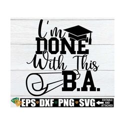 I'm Done With This B.A., Graduation svg, College Graduation svg, BA Degree Graduation Shirt svg, BA Degree PNG, Digital