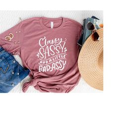 Classy Sassy And A Little Bad-Assy Tshirt, Sarcastic Shirt, Sassy Strong Women Feminist Outfit, Funny Shirts For Women,