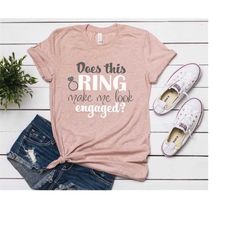Does this Ring Make me Look Engaged Shirt, Funny Engaged shirt, Cute Engagement tshirt, Engagement Gift, Gift for Newly