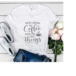 First I Drink The Coffee Then I Do The Things - Bella Canvas Tee, Crew Neck or V-Neck,- coffee shirt, do the things shir