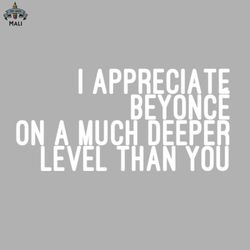 I Appreciate Beyonc on a Much Deeper Level Than You Sublimation PNG Download