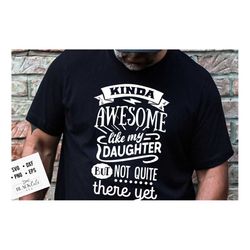 Kinda awesome like my daughter but not quite there yet svg, Father's Day svg, Funny Dad svg, Birthday Dad svg, Dad svg,