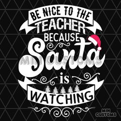 Be Nice To The Teacher Because Santa Is Watching Svg, Christmas Svg