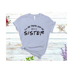 Sister I'll be there for you Svg, gifts for Sister, Sister t-shirt, Perfect gift for Sister, sister appreciation, PNG, P