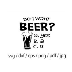 Do I Want Beer SVG, Beer SVG, Glass of Beer Svg, Beer Me Up Svg, Answer is Yes all the time
