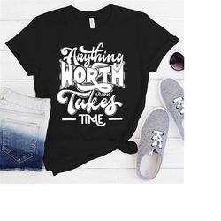Anything Worth Having Takes Time T-shirt | Motivational T-shirt , Positive T-Shirt, Graphic T-Shirt, Typography Tees, Co