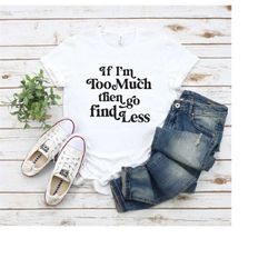 If I'm Too Much Then Go Find Less, Funny Shirts Women, Feminist Shirt, Strong Women Shirt, Funny Shirts Sayings, Feminis