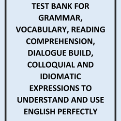 TEST BANK FOR GRAMMAR, VOCABULARY, READING COMPREHENSION, DIALOGUE BUILD, COLLOQUIAL AND IDIOMATIC EXPRESSIONS TO UNDERS
