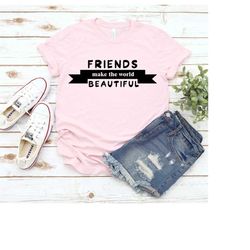 Friends Make The World Beautiful Shirt, Best Friend Shirt, Friendship Shirt, Friends Shirt, Besties Shirt, Friend Shirts