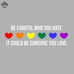 Be Careful Who You Hate It Could Be Someone You Love Sublimation PNG Download