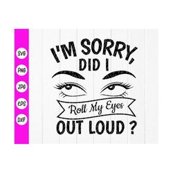Im Sorry Did I  Roll My Eyes Out Loud svg ,Funny Svg, Sarcastic Svg, Sarcasm Svg, quote svg, sassy svg, Instant Download