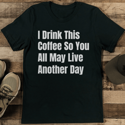 I Drink This Coffee So You All May Live Another Day Tee