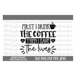 First I Drink the Coffee Then I Save The Lives Svg, Funny Nurse Svg File, Nurse Coffee Svg, Coffee Nurse Svg, Nurse Png,