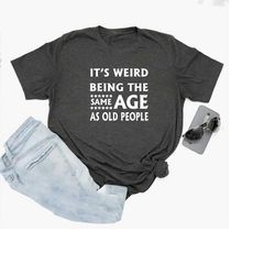 It's Weird Being The Same Age As Old People Shirt, Funny T-shirt, Gift For Grandma, Gift For Grandpa