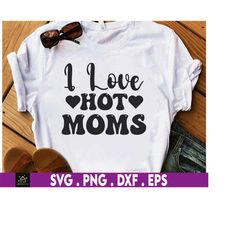 I Love Hot Moms Svg, Love Svg, Hot Moms Gift, I Love Hot Moms Svg, Fun Gift for Mom, For My Sister, Funny Wife Svg