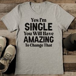 Yes I'm Single You Will Have Amazing To Change That Tee