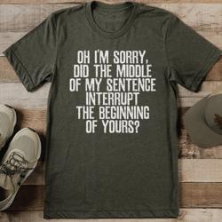 Oh I'm Sorry Did The Middle Of My Sentence Interrupt The Beginning Of Yours Tee