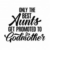 Only The Best Aunts Get Promoted To Godmother Svg, Png, Eps, Pdf Files, Best Aunt Svg, Aunts Svg Designs, Godmother Svg,