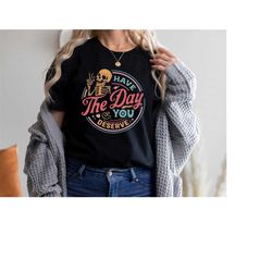 Kindness Gift, Sarcastic Shirts, Have The Day You Deserve Outfit, Motivational Skeleton TShirt, Inspirational Clothes, P