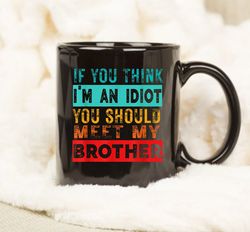 If You Think Im An Idiot You Should Meet My Brother Mug, Mug Gift