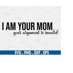 funny mom svg, I am your mom your argument is invalid svg, mom life svg, motherhood svg, cool mom svg, boy mom svg, mom