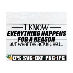 I Know Everything Happens For A Reason But What The Actual Hell. Reason For Everything. Funny svg. Sarcasm svg.Adult Hum