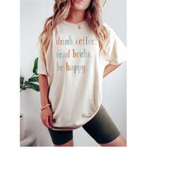Book Lover Shirt, Drink Coffee Read Books Be Happy, Trendy Comfort Colors Writer TShirt, Funny Coffee Lover Bookworm Rea