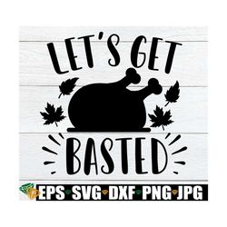 Let's Get Basted, Funny Thanksgiving, Thanksgiving SVG, Turkey Time, Basted, Fall svg, Thanksgiving Decor svg,Silhouette