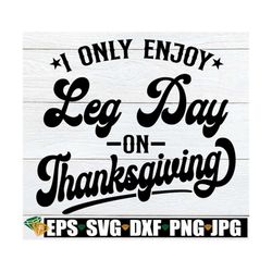 I Only Enjoy Leg Day On Thanksgiving, Funny Thanksgiving Shirt SVG, Leg Day SVG, Funny Thanksgiving svg, Today Is Leg Da