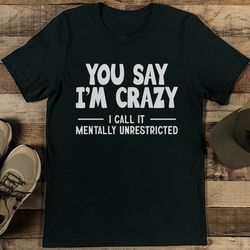 You Say I'm Crazy I Call It Mentally Unrestricted Tee