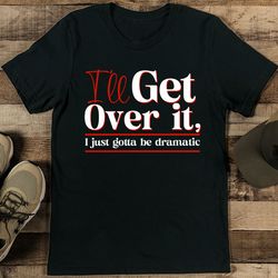 i’ll get over it i just gotta be dramatic tee