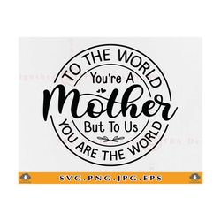 To The World You Are A Mother SVG, Mothers Day Gift SVG, Mom Sayings SVG, Mother Gift Svg, Mother Shirt, Quotes, Files F