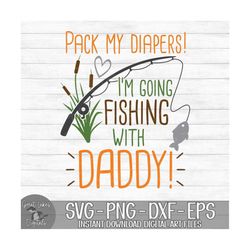 Pack My Diapers I'm Going Fishing With Daddy - Instant Digital Download - svg, png, dxf, and eps files included!