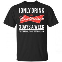 I Only Drink Budweiser 3 Days A Week Yesterday Today And Tomorrow shirts