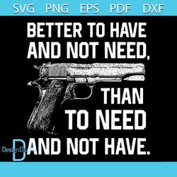 Better To Have And Not Need Svg, Politics Svg, Than To Need And Not Have Svg, Guns Svg, Military Svg, Veteran Svg, Army